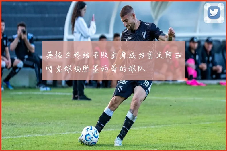 英格兰终结不败金身成为首支阿兹特克球场胜墨西哥的球队