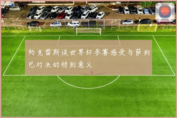 约克雷斯谈世界杯参赛感受与萨利巴对决的特别意义