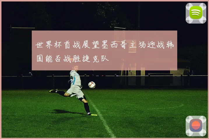 世界杯首战展望墨西哥主场迎战韩国能否战胜捷克队