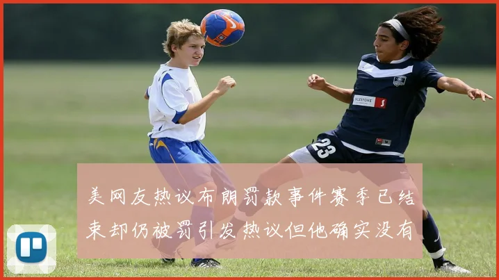 美网友热议布朗罚款事件赛季已结束却仍被罚引发热议但他确实没有说谎