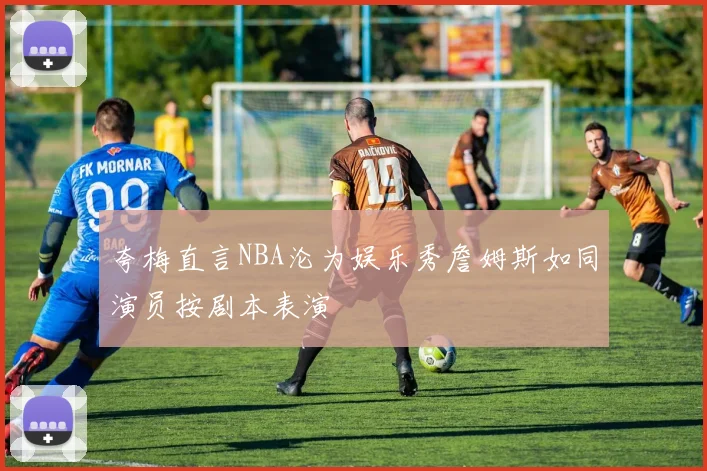 夸梅直言NBA沦为娱乐秀詹姆斯如同演员按剧本表演