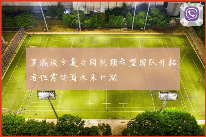 罗威谈今夏合同到期希望留队开拓者但需协商未来计划