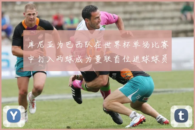 库尼亚为巴西队在世界杯单场比赛中打入两球成为曼联首位进球球员