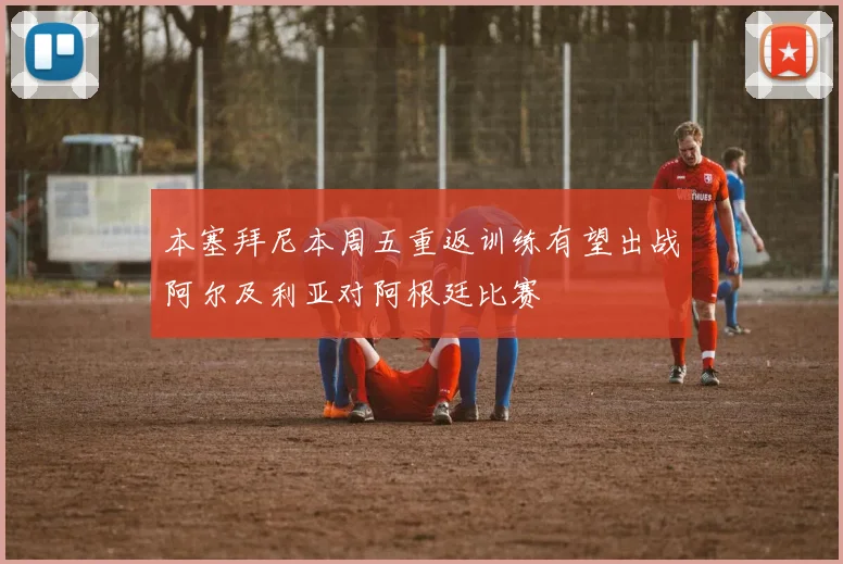 本塞拜尼本周五重返训练有望出战阿尔及利亚对阿根廷比赛