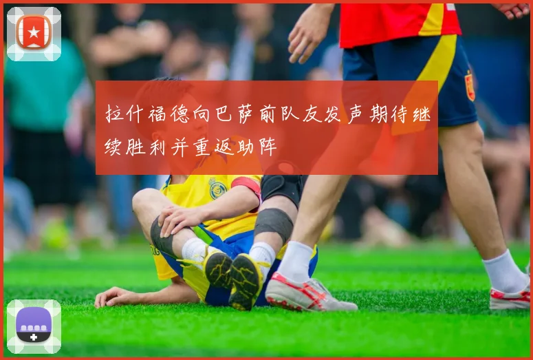 拉什福德向巴萨前队友发声期待继续胜利并重返助阵