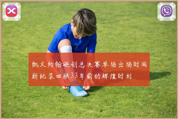 凯文约翰逊创总决赛单场出场时间新纪录回顾33年前的辉煌时刻