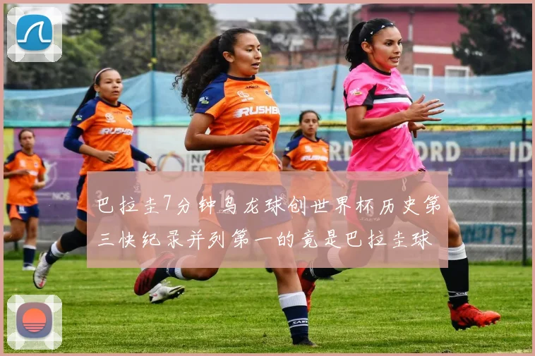 巴拉圭7分钟乌龙球创世界杯历史第三快纪录并列第一的竟是巴拉圭球员
