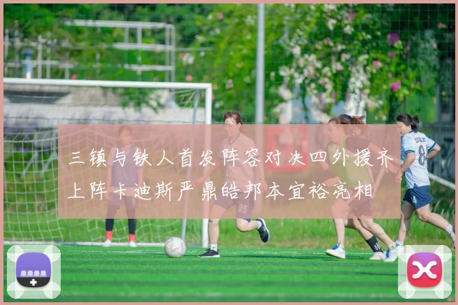 三镇与铁人首发阵容对决四外援齐上阵卡迪斯严鼎皓邦本宜裕亮相