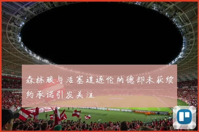 森林狼与活塞追逐伦纳德却未获续约承诺引发关注