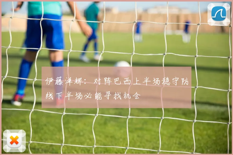 伊藤洋辉：对阵巴西上半场稳守防线下半场必能寻找机会