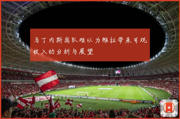 马丁内斯离队难以为维拉带来可观收入的分析与展望