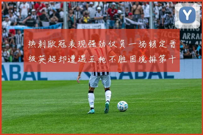 热刺欧冠表现强劲仅负一场锁定晋级英超却遭遇五轮不胜困境排第十四
