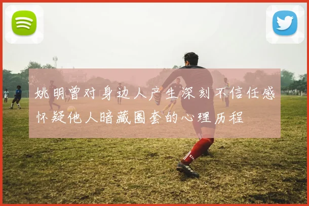 姚明曾对身边人产生深刻不信任感怀疑他人暗藏圈套的心理历程