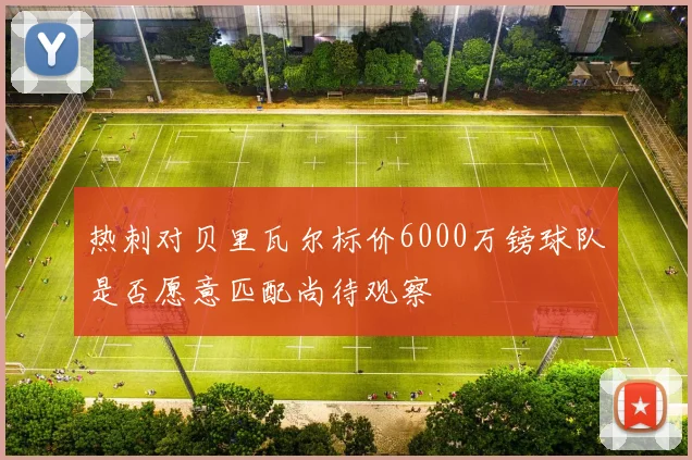 热刺对贝里瓦尔标价6000万镑球队是否愿意匹配尚待观察