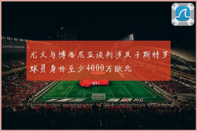 尤文与博洛尼亚谈判涉及卡斯特罗球员身价至少4000万欧元
