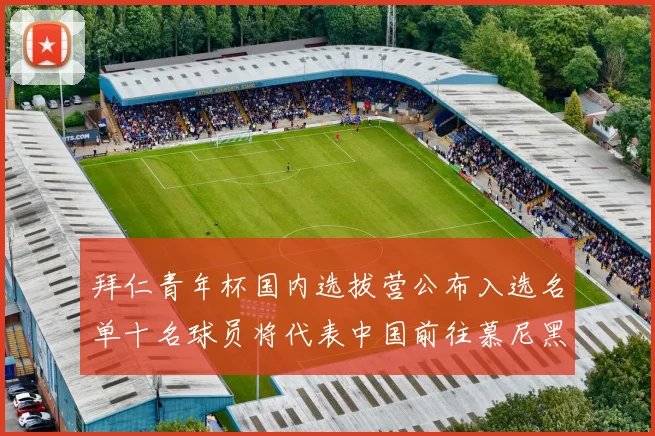 拜仁青年杯国内选拔营公布入选名单十名球员将代表中国前往慕尼黑