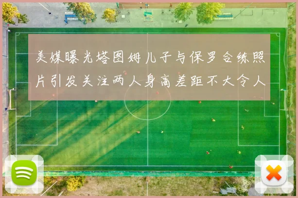 美媒曝光塔图姆儿子与保罗合练照片引发关注两人身高差距不大令人惊讶