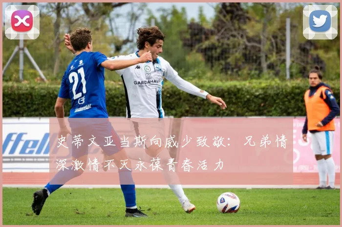 史蒂文亚当斯向威少致敬：兄弟情深激情不灭永葆青春活力