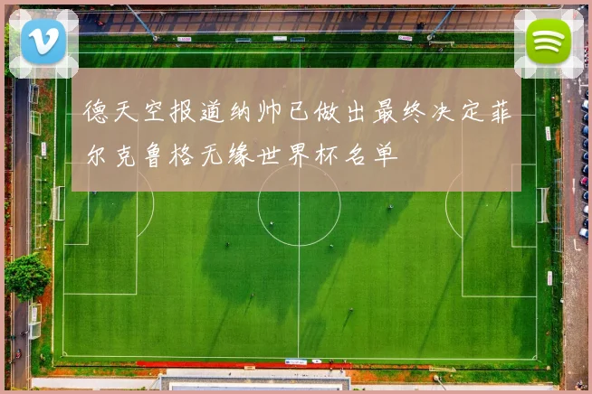 德天空报道纳帅已做出最终决定菲尔克鲁格无缘世界杯名单