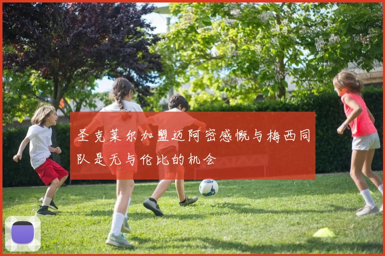圣克莱尔加盟迈阿密感慨与梅西同队是无与伦比的机会