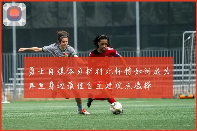 勇士自媒体分析科比怀特如何成为库里身边最佳自主进攻点选择