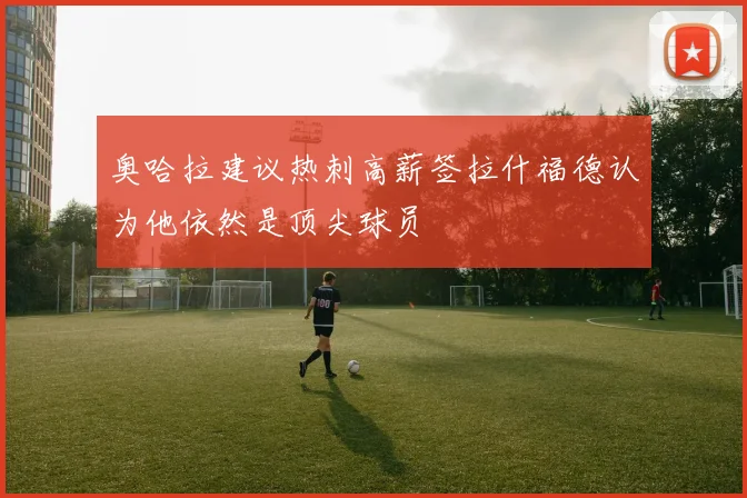 奥哈拉建议热刺高薪签拉什福德认为他依然是顶尖球员