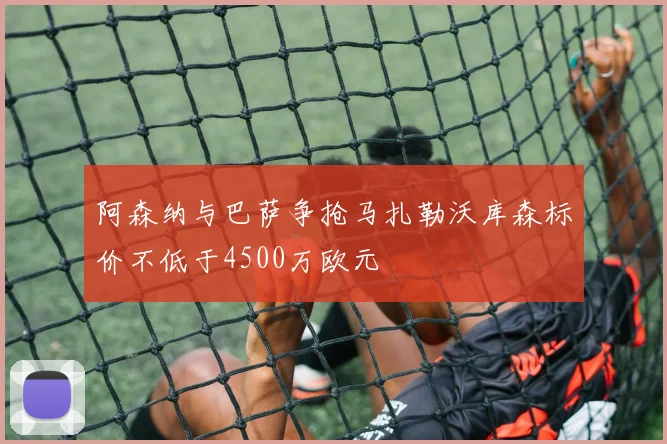 阿森纳与巴萨争抢马扎勒沃库森标价不低于4500万欧元