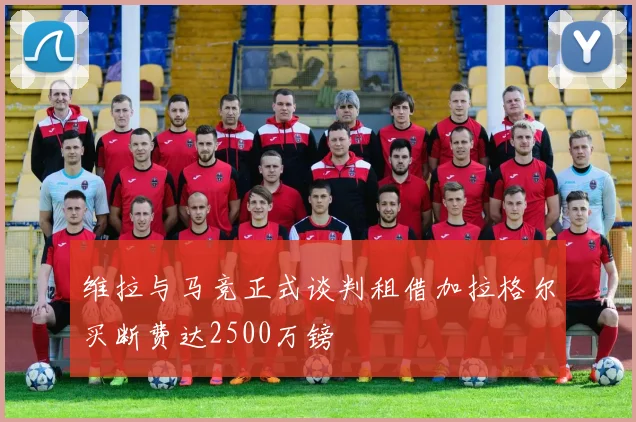 维拉与马竞正式谈判租借加拉格尔买断费达2500万镑