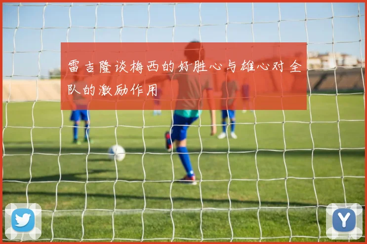 雷吉隆谈梅西的好胜心与雄心对全队的激励作用